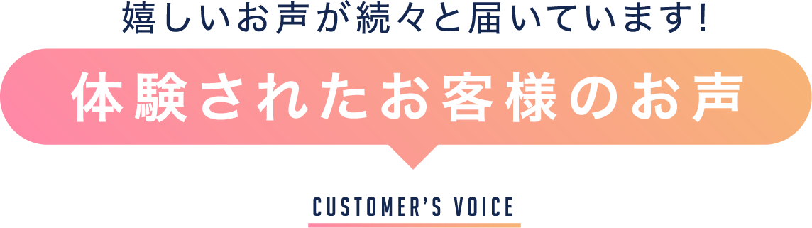 嬉しいお声が続々と届いています!体験されたお客様のお声